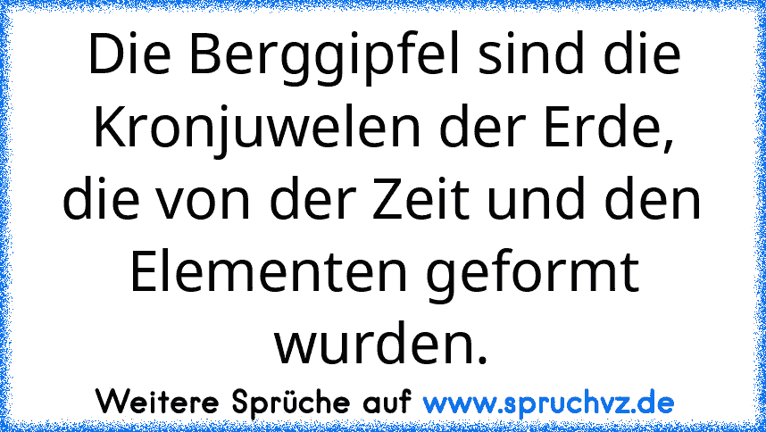 Die Berggipfel sind die Kronjuwelen der Erde, die von der Zeit und den Elementen geformt wurden.