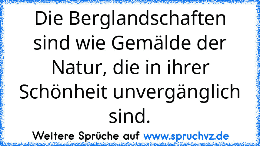 Die Berglandschaften sind wie Gemälde der Natur, die in ihrer Schönheit unvergänglich sind.