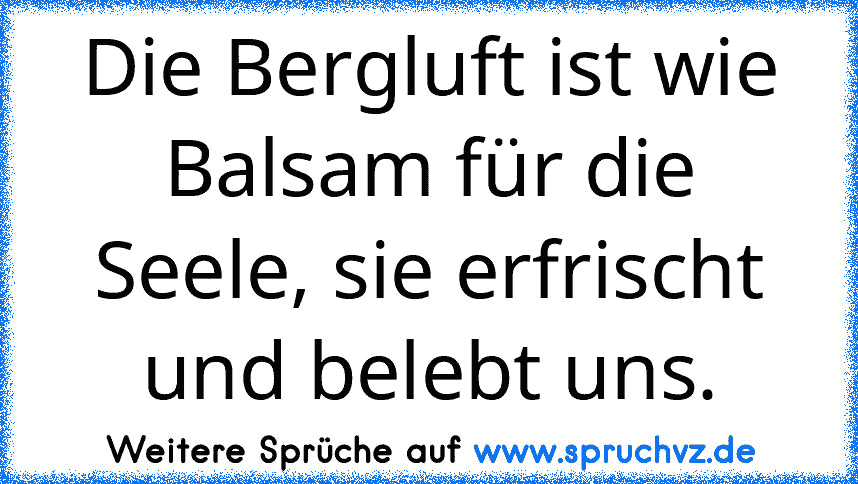 Die Bergluft ist wie Balsam für die Seele, sie erfrischt und belebt uns.