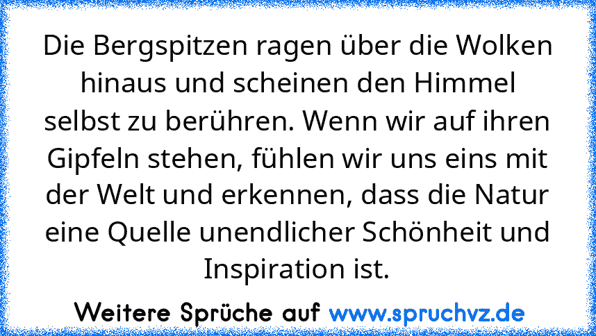 Die Bergspitzen ragen über die Wolken hinaus und scheinen den Himmel selbst zu berühren. Wenn wir auf ihren Gipfeln stehen, fühlen wir uns eins mit der Welt und erkennen, dass die Natur eine Quelle unendlicher Schönheit und Inspiration ist.