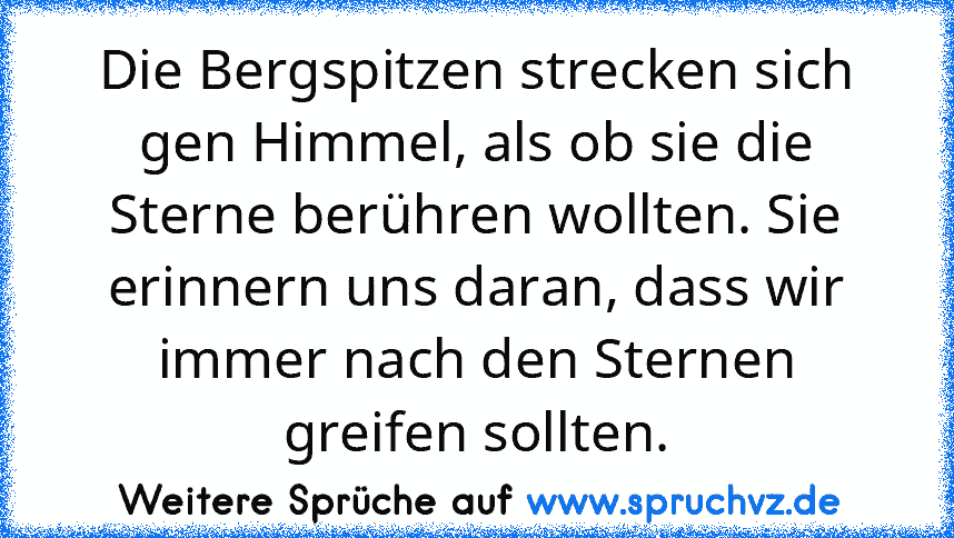 Die Bergspitzen strecken sich gen Himmel, als ob sie die Sterne berühren wollten. Sie erinnern uns daran, dass wir immer nach den Sternen greifen sollten.