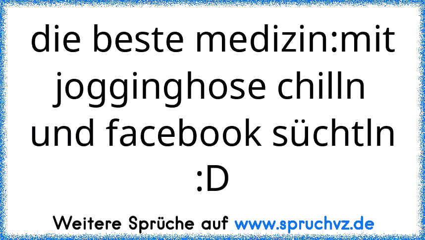 die beste medizin:mit jogginghose chilln und facebook süchtln :D