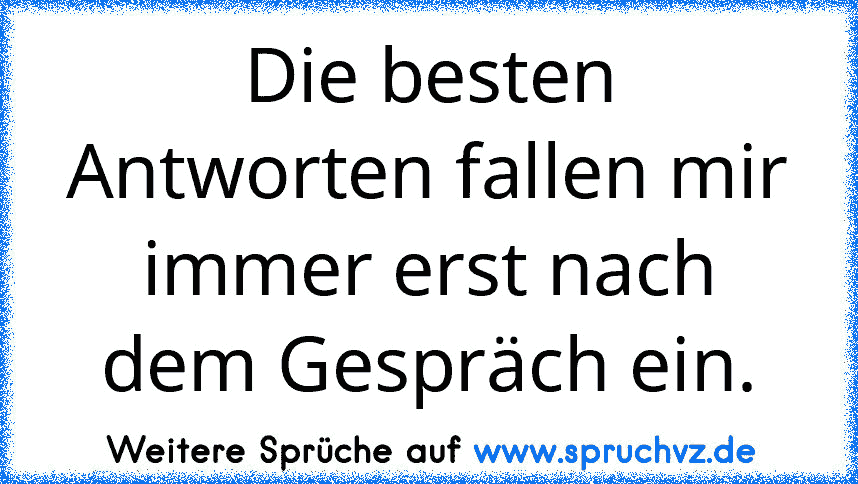 Die besten Antworten fallen mir immer erst nach dem Gespräch ein.