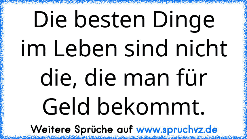 Die besten Dinge im Leben sind nicht die, die man für Geld bekommt.