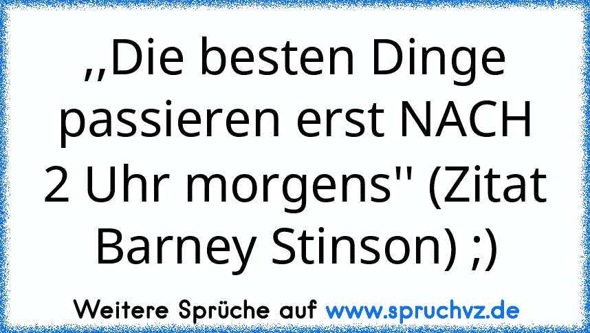 ,,Die besten Dinge passieren erst NACH 2 Uhr morgens'' (Zitat Barney Stinson) ;)