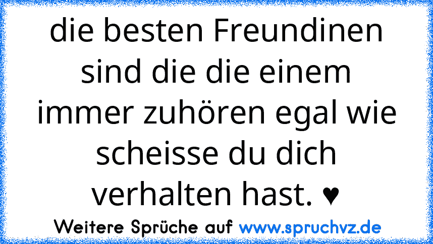 die besten Freundinen sind die die einem immer zuhören egal wie scheisse du dich verhalten hast. ♥