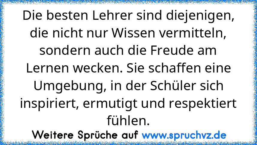 Die besten Lehrer sind diejenigen, die nicht nur Wissen vermitteln, sondern auch die Freude am Lernen wecken. Sie schaffen eine Umgebung, in der Schüler sich inspiriert, ermutigt und respektiert fühlen.