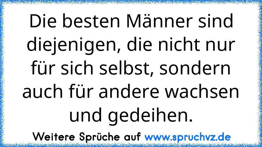 Die besten Männer sind diejenigen, die nicht nur für sich selbst, sondern auch für andere wachsen und gedeihen.