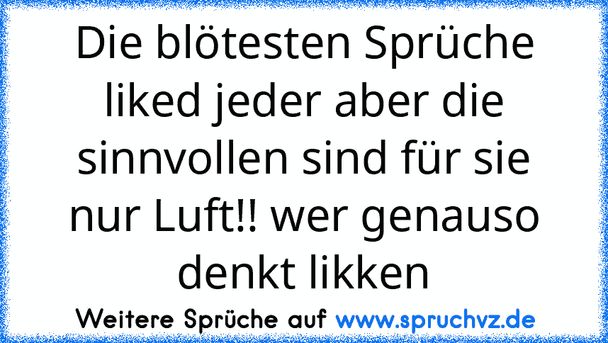 Die blötesten Sprüche liked jeder aber die sinnvollen sind für sie nur Luft!! wer genauso denkt likken