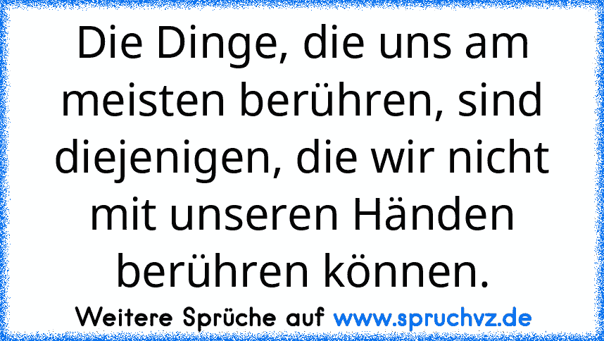 Die Dinge, die uns am meisten berühren, sind diejenigen, die wir nicht mit unseren Händen berühren können.