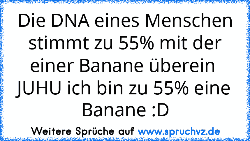 Die DNA eines Menschen stimmt zu 55% mit der einer Banane überein 
JUHU ich bin zu 55% eine Banane :D