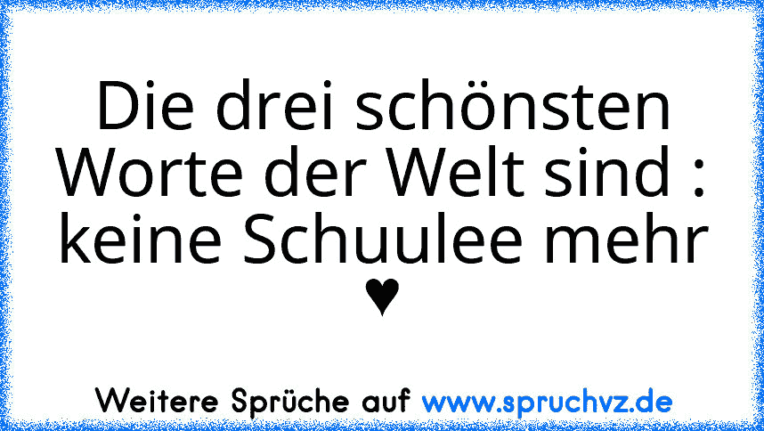 Die drei schönsten Worte der Welt sind :
keine Schuulee mehr ♥