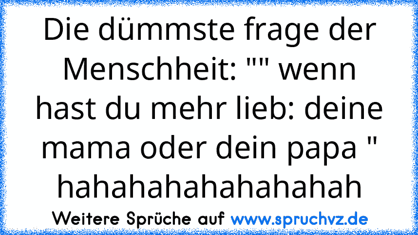 Die dümmste frage der Menschheit: "" wenn hast du mehr lieb: deine mama oder dein papa " hahahahahahahahah