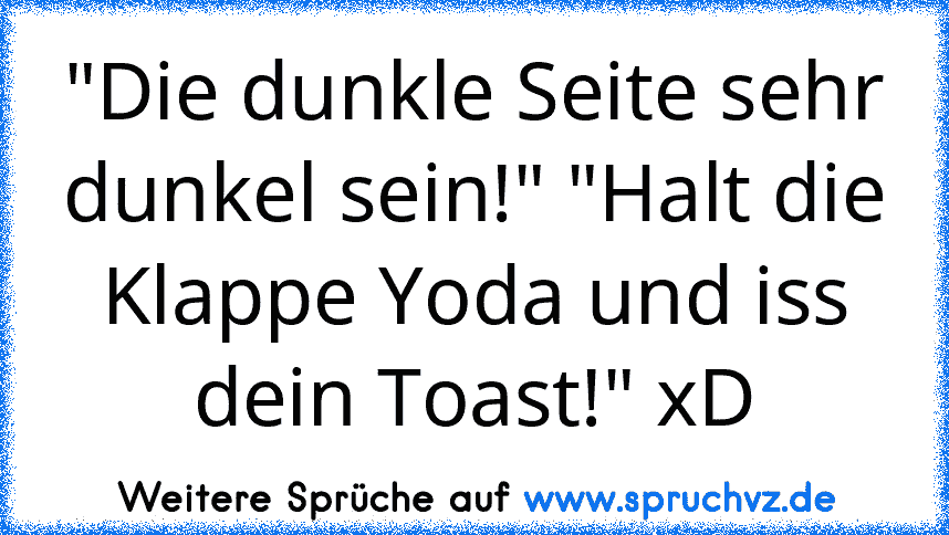 "Die dunkle Seite sehr dunkel sein!" "Halt die Klappe Yoda und iss dein Toast!" xD