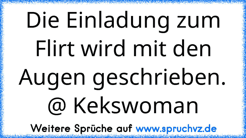 Die Einladung zum Flirt wird mit den Augen geschrieben.
@ Kekswoman