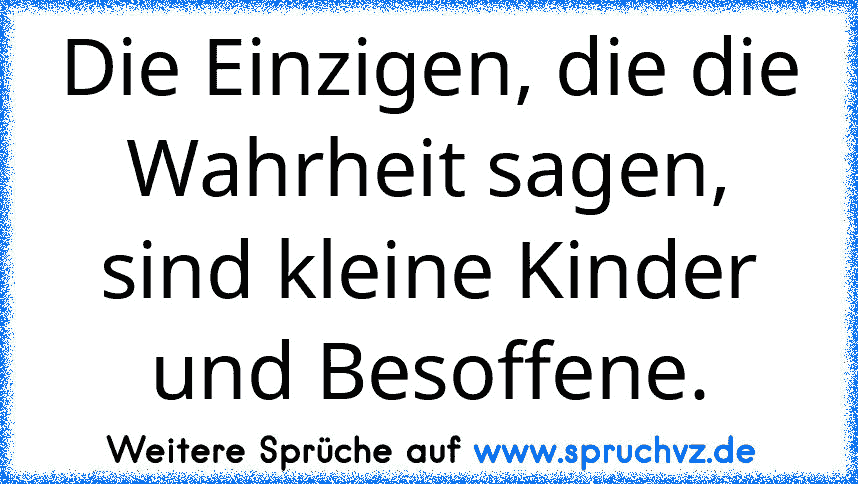 Die Einzigen, die die Wahrheit sagen, sind kleine Kinder und Besoffene.