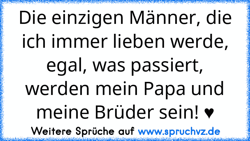 Die einzigen Männer, die ich immer lieben werde, egal, was passiert, werden mein Papa und meine Brüder sein! ♥