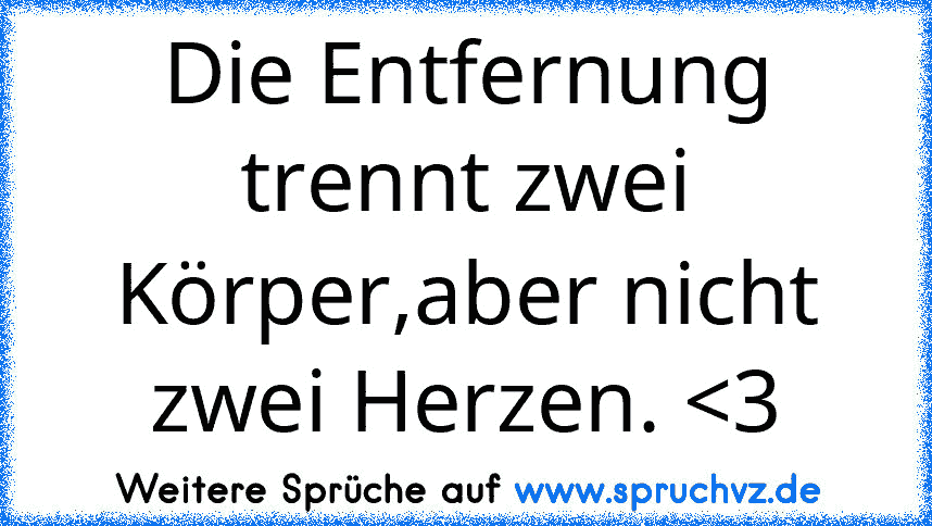 Die Entfernung trennt zwei Körper,aber nicht zwei Herzen. 