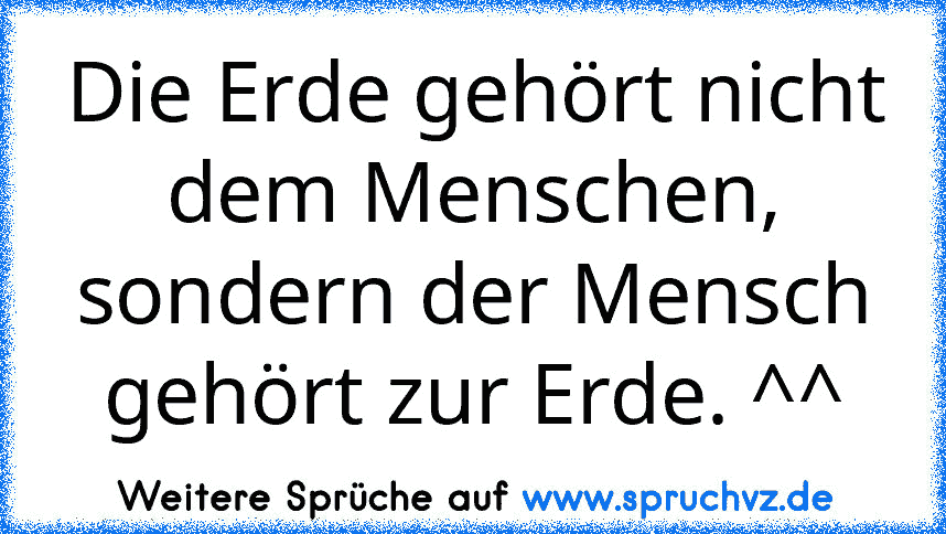 Die Erde gehört nicht dem Menschen, sondern der Mensch gehört zur Erde. ^^