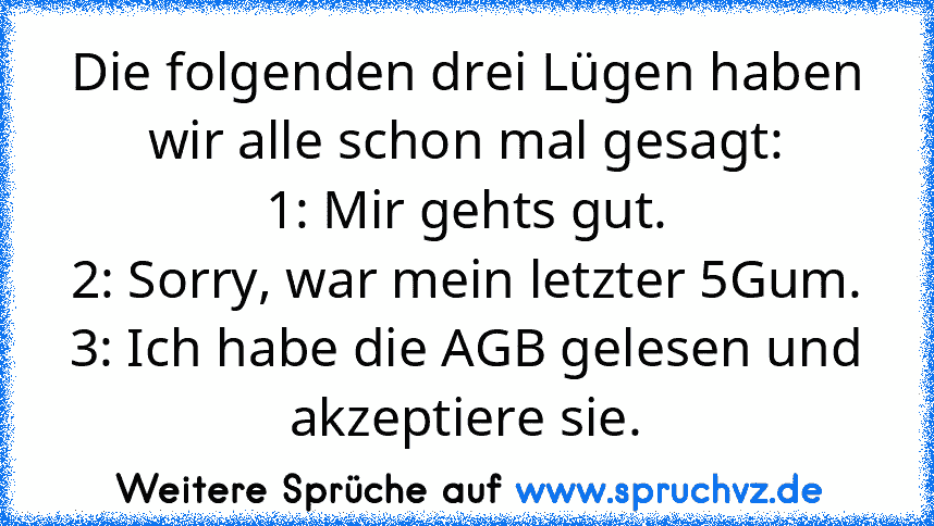 Die folgenden drei Lügen haben wir alle schon mal gesagt:
1: Mir gehts gut.
2: Sorry, war mein letzter 5Gum.
3: Ich habe die AGB gelesen und akzeptiere sie.