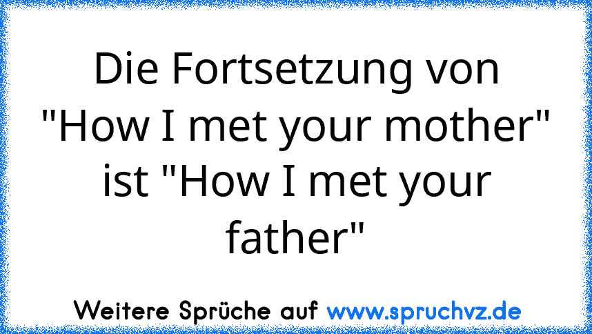 Die Fortsetzung von "How I met your mother"
ist "How I met your father"