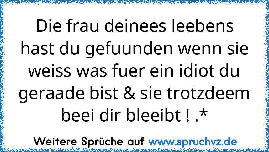 Die frau deinees leebens hast du gefuunden wenn sie weiss was fuer ein idiot du geraade bist & sie trotzdeem beei dir bleeibt ! .*