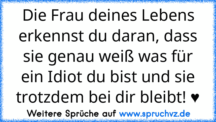 Die Frau deines Lebens erkennst du daran, dass sie genau weiß was für ein Idiot du bist und sie trotzdem bei dir bleibt! ♥