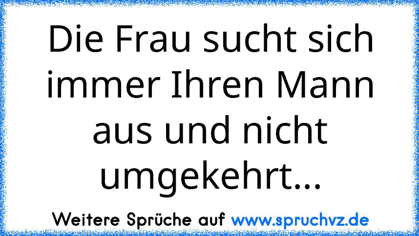 Die Frau sucht sich immer Ihren Mann aus und nicht umgekehrt...