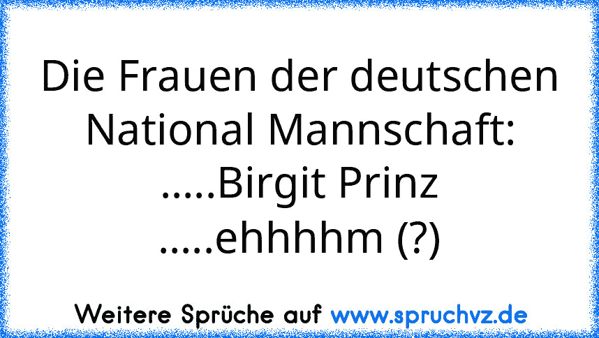 Die Frauen der deutschen National Mannschaft:
.....Birgit Prinz
.....ehhhhm (?)