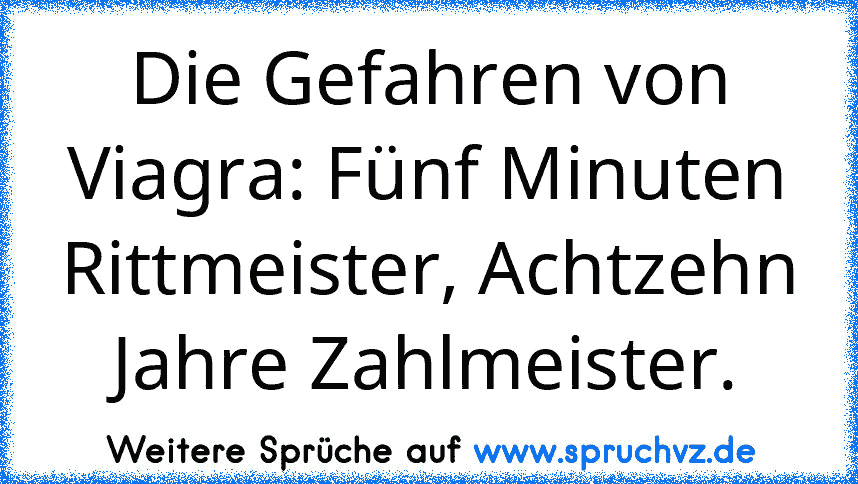 Die Gefahren von Viagra: Fünf Minuten Rittmeister, Achtzehn Jahre Zahlmeister.