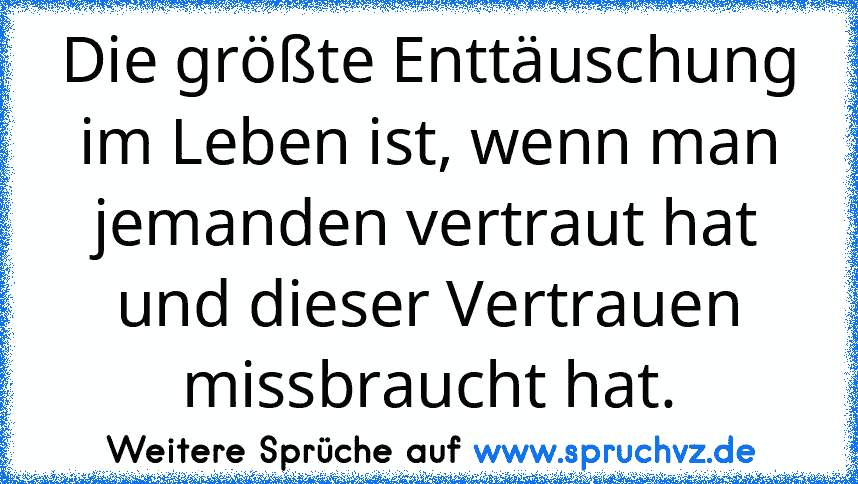 Die größte Enttäuschung im Leben ist, wenn man jemanden vertraut hat und dieser Vertrauen missbraucht hat.