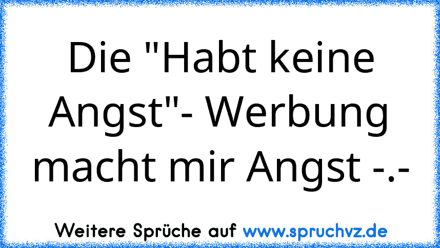 Die "Habt keine Angst"- Werbung macht mir Angst -.-