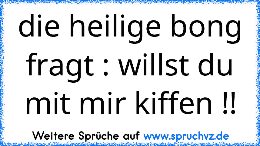 die heilige bong fragt : willst du mit mir kiffen !!