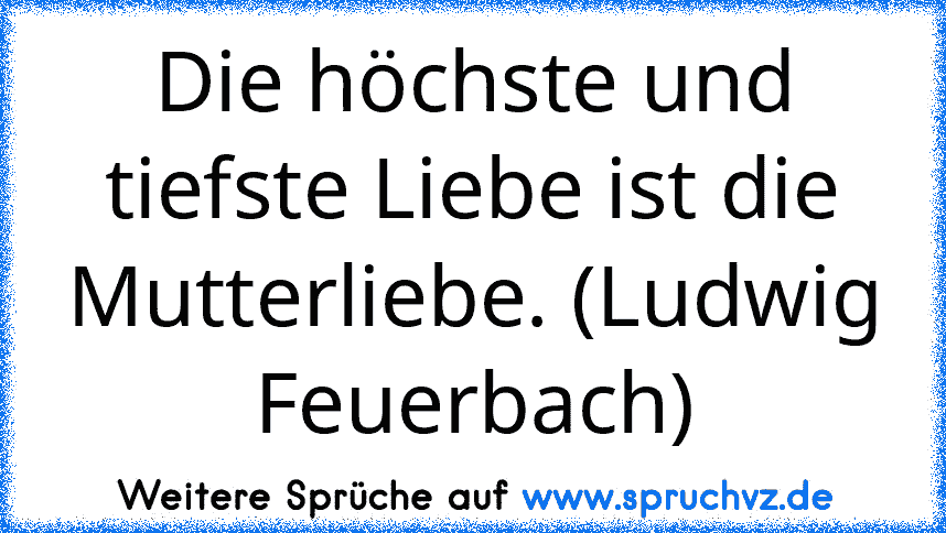 Die höchste und tiefste Liebe ist die Mutterliebe. (Ludwig Feuerbach)