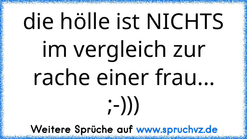 die hölle ist NICHTS im vergleich zur rache einer frau... ;-)))