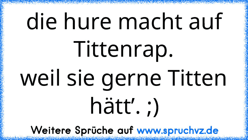 die hure macht auf Tittenrap.
weil sie gerne Titten hätt’. ;)