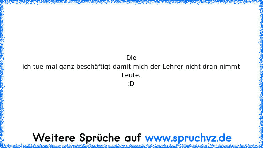 Die ich-tue-mal-ganz-beschäftigt-damit-mich-der-Lehrer-nicht-dran-nimmt Leute. :D