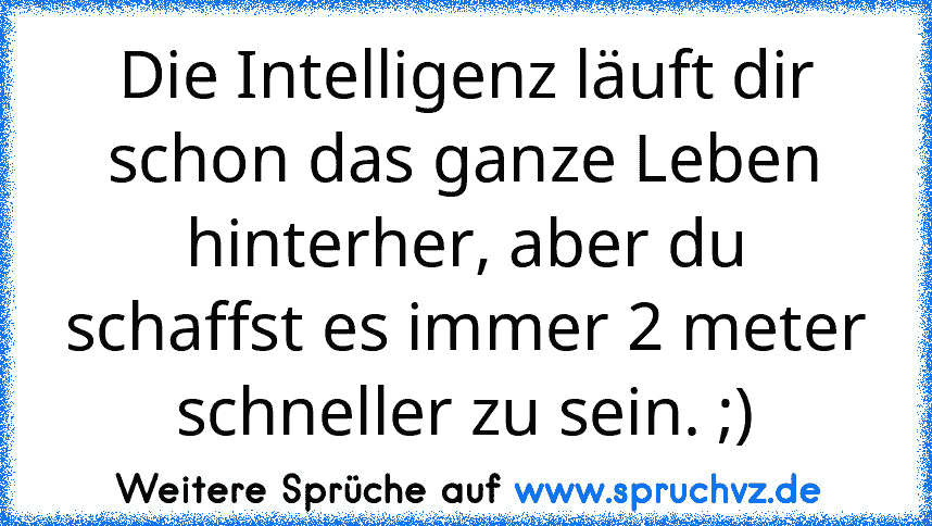 Die Intelligenz läuft dir schon das ganze Leben hinterher, aber du schaffst es immer 2 meter schneller zu sein. ;)