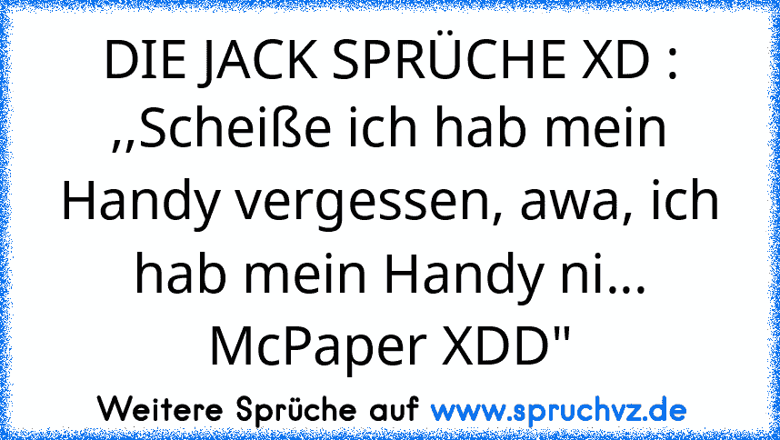 DIE JACK SPRÜCHE XD :
,,Scheiße ich hab mein Handy vergessen, awa, ich hab mein Handy ni... McPaper XDD"