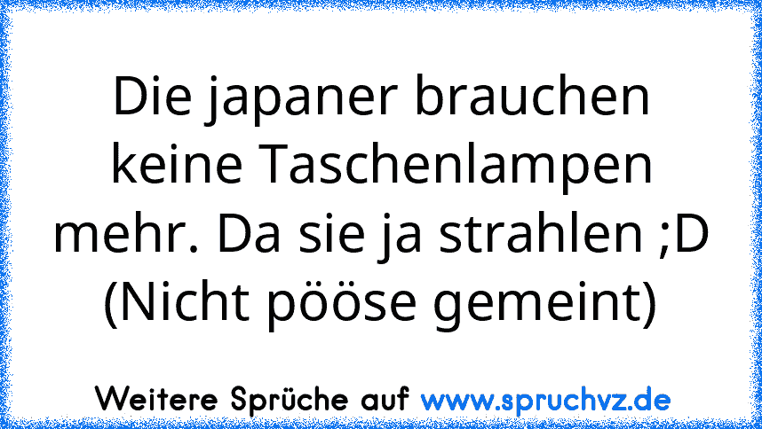 Die japaner brauchen keine Taschenlampen mehr. Da sie ja strahlen ;D
(Nicht pööse gemeint)