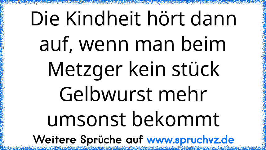 Die Kindheit hört dann auf, wenn man beim Metzger kein stück Gelbwurst mehr umsonst bekommt