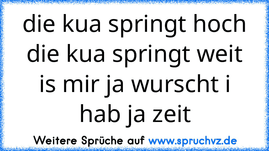 die kua springt hoch die kua springt weit is mir ja wurscht i hab ja zeit