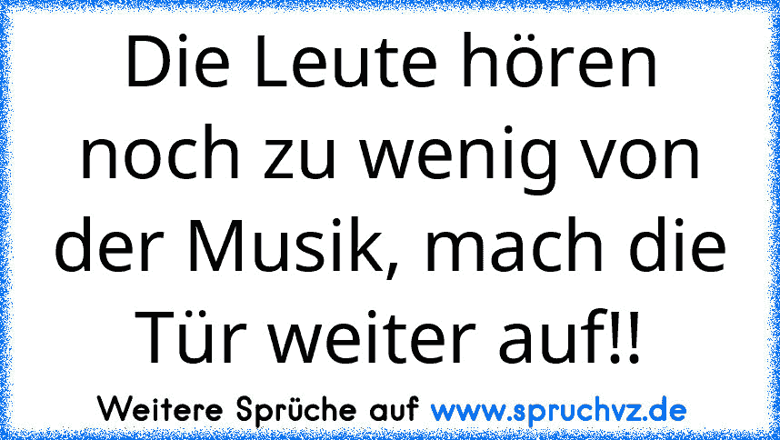 Die Leute hören noch zu wenig von der Musik, mach die Tür weiter auf!!