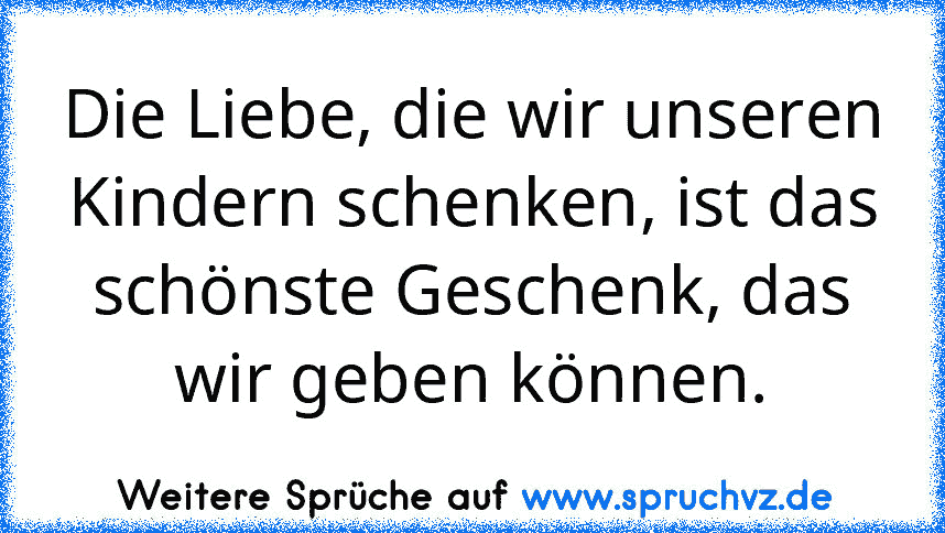 Die Liebe, die wir unseren Kindern schenken, ist das schönste Geschenk, das wir geben können.