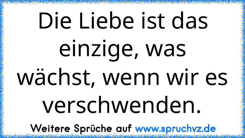 Die Liebe ist das einzige, was wächst, wenn wir es verschwenden.