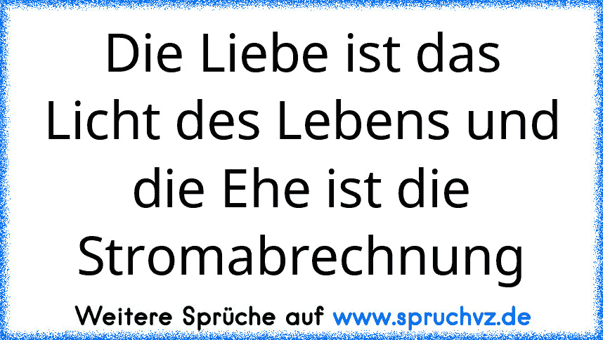 Die Liebe ist das Licht des Lebens und die Ehe ist die Stromabrechnung