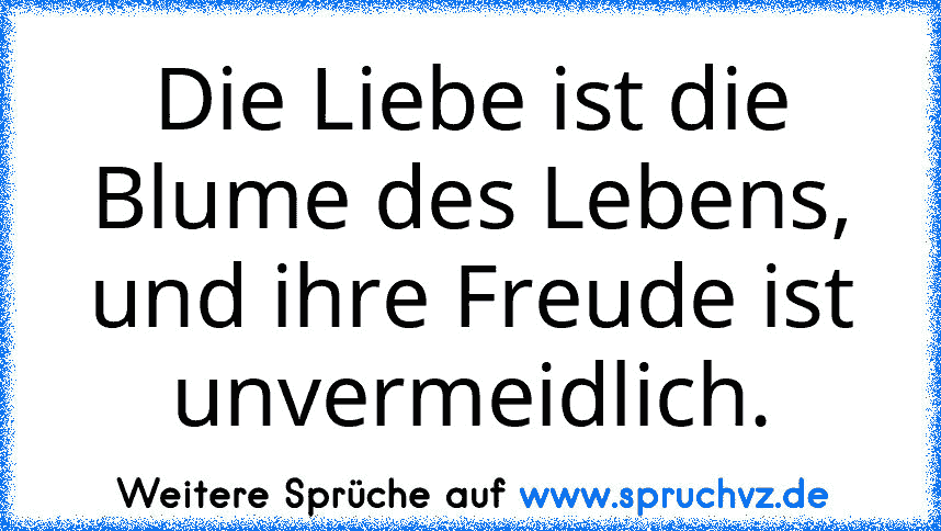 Die Liebe ist die Blume des Lebens, und ihre Freude ist unvermeidlich.