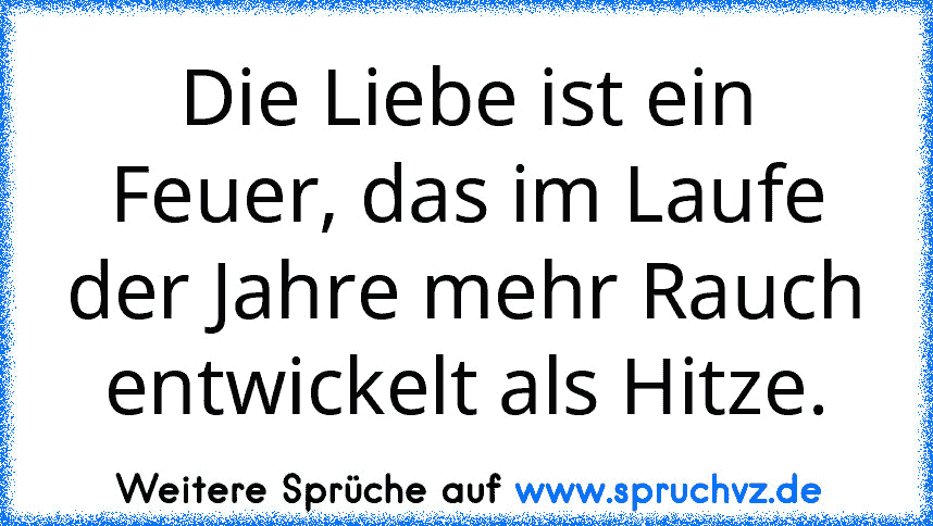 Die Liebe ist ein Feuer, das im Laufe der Jahre mehr Rauch entwickelt als Hitze.