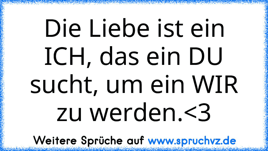 Die Liebe ist ein ICH, das ein DU sucht, um ein WIR zu werden.