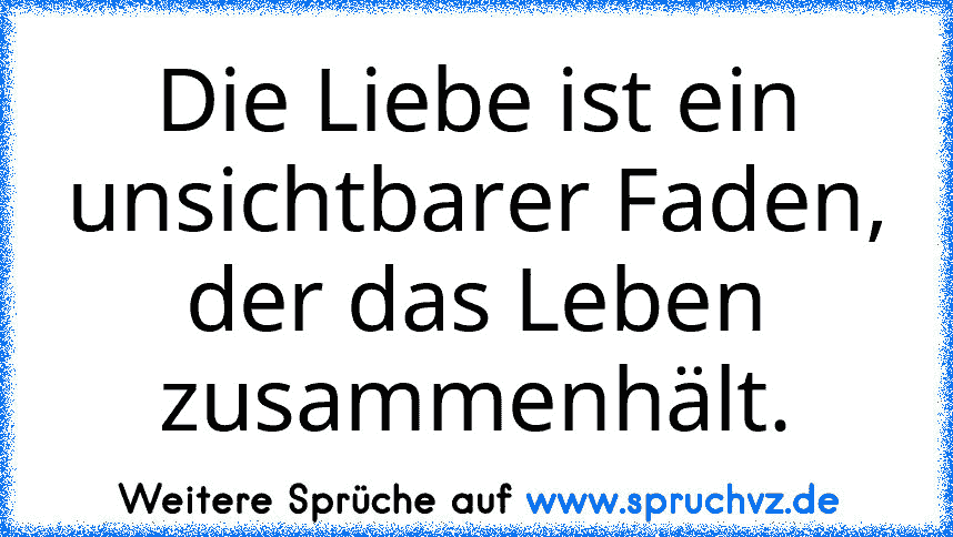 Die Liebe ist ein unsichtbarer Faden, der das Leben zusammenhält.